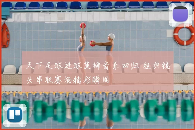 天下足球进球集锦音乐回归 经典镜头串联赛场精彩瞬间
