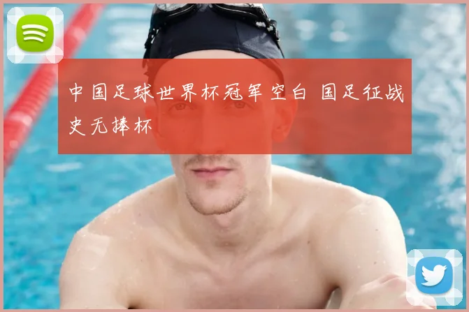 中国足球世界杯冠军空白 国足征战史无捧杯