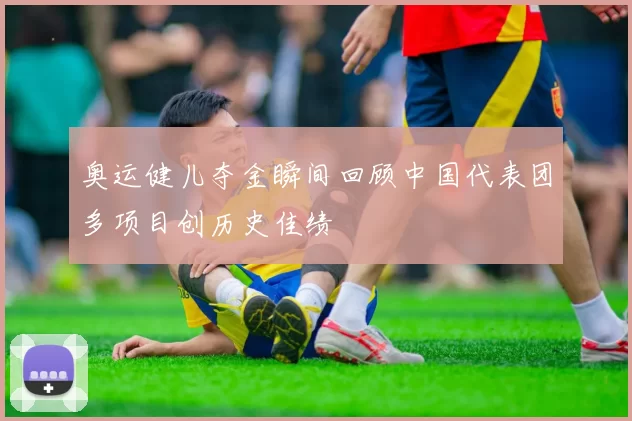 奥运健儿夺金瞬间回顾中国代表团多项目创历史佳绩