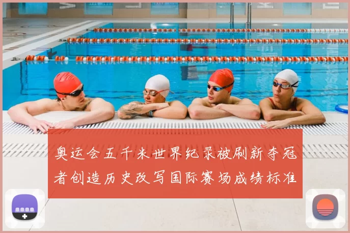 奥运会五千米世界纪录被刷新夺冠者创造历史改写国际赛场成绩标准