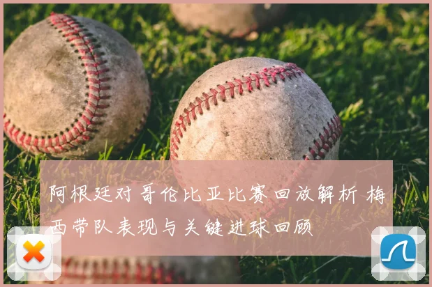 阿根廷对哥伦比亚比赛回放解析 梅西带队表现与关键进球回顾