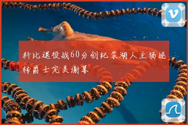 科比退役战60分创纪录湖人主场逆转爵士完美谢幕