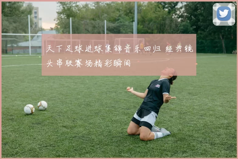 天下足球进球集锦音乐回归 经典镜头串联赛场精彩瞬间