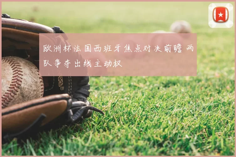 欧洲杯法国西班牙焦点对决前瞻 两队争夺出线主动权