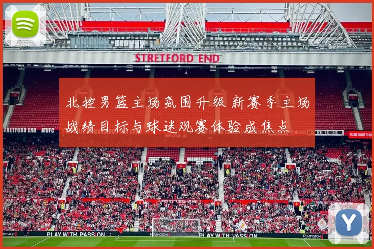 北控男篮主场氛围升级 新赛季主场战绩目标与球迷观赛体验成焦点