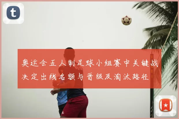 奥运会五人制足球小组赛中关键战决定出线名额与晋级及淘汰路径