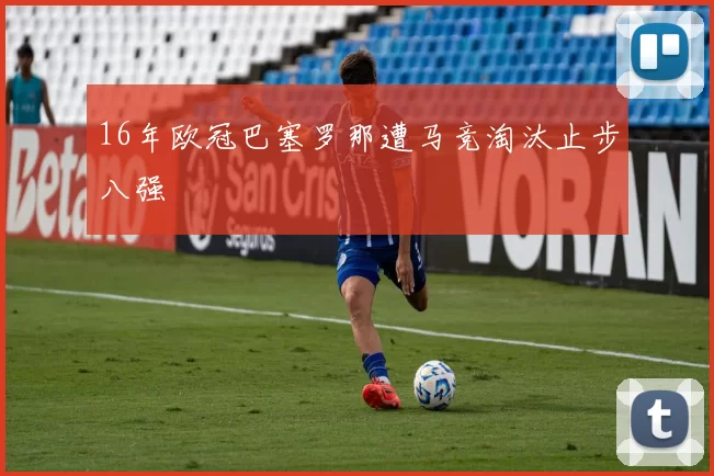 16年欧冠巴塞罗那遭马竞淘汰止步八强