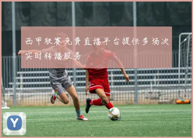 西甲联赛免费直播平台提供多场次实时转播服务