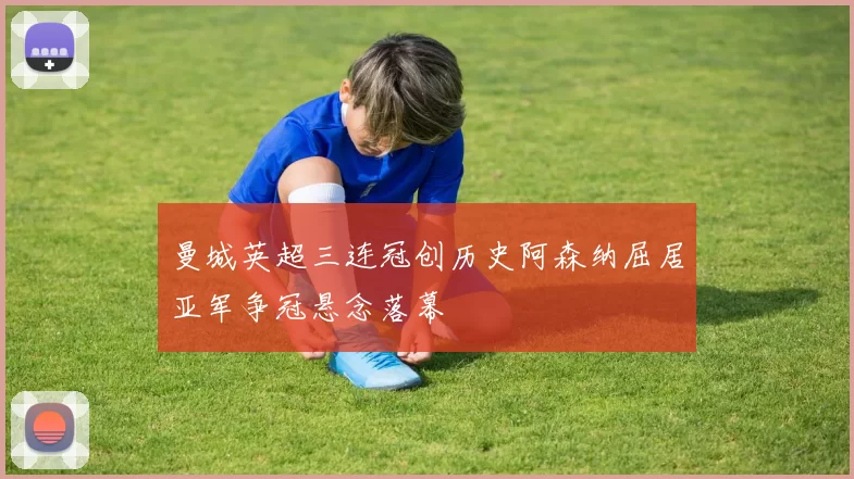 曼城英超三连冠创历史阿森纳屈居亚军争冠悬念落幕