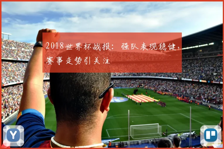 2018世界杯战报:强队表现稳健,赛事走势引关注