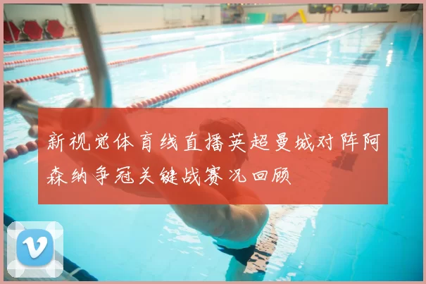 新视觉体育线直播英超曼城对阵阿森纳争冠关键战赛况回顾