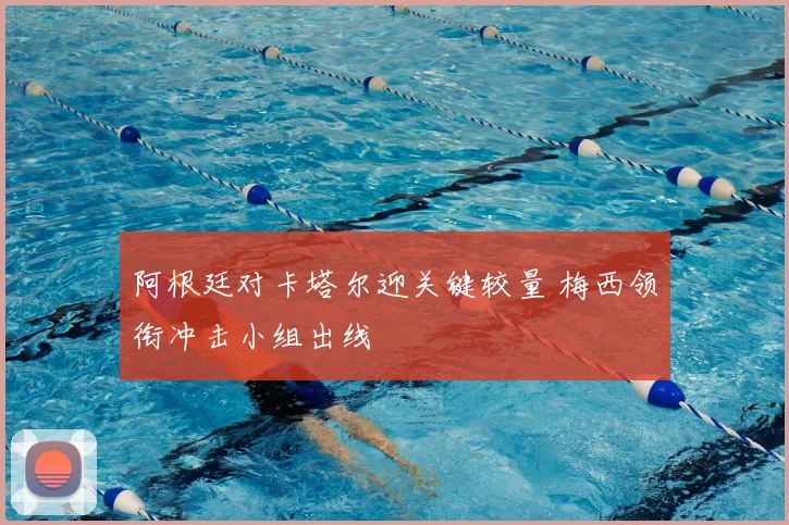 阿根廷对卡塔尔迎关键较量 梅西领衔冲击小组出线
