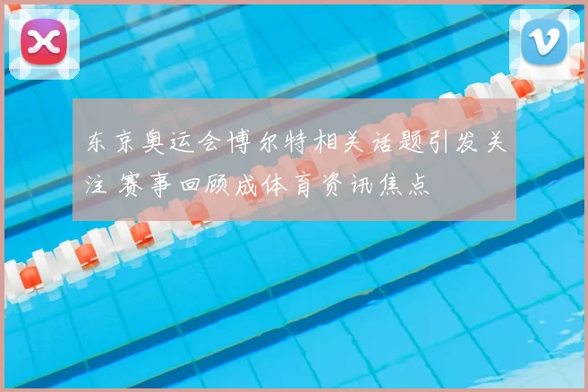 东京奥运会博尔特相关话题引发关注 赛事回顾成体育资讯焦点