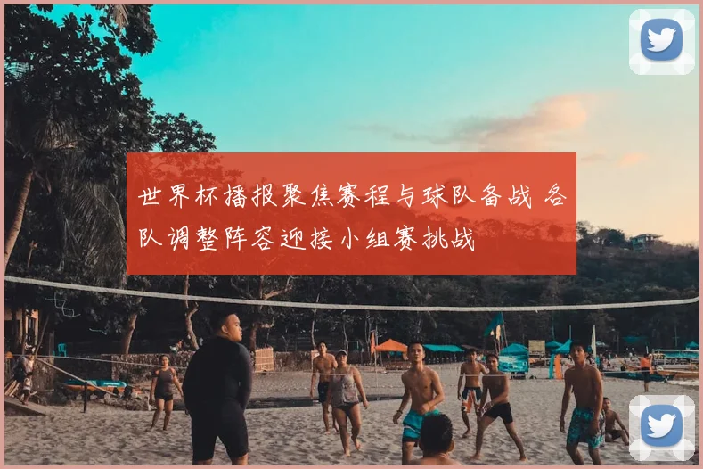 世界杯播报聚焦赛程与球队备战 各队调整阵容迎接小组赛挑战