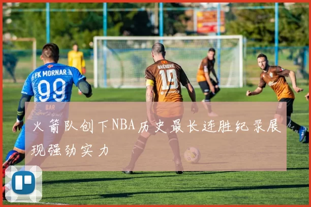 火箭队创下NBA历史最长连胜纪录展现强劲实力