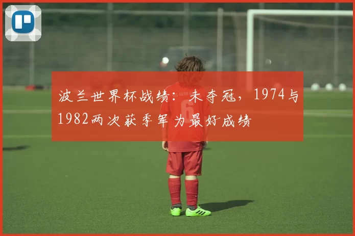 波兰世界杯战绩：未夺冠，1974与1982两次获季军为最好成绩