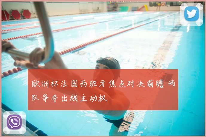 欧洲杯法国西班牙焦点对决前瞻 两队争夺出线主动权